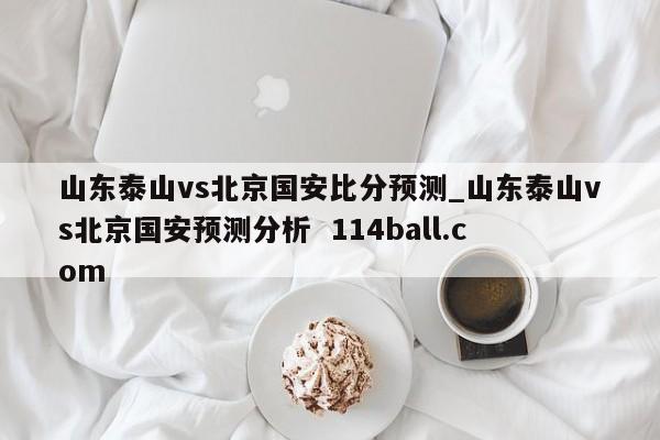 山东泰山vs北京国安比分预测_山东泰山vs北京国安预测分析  114ball.com