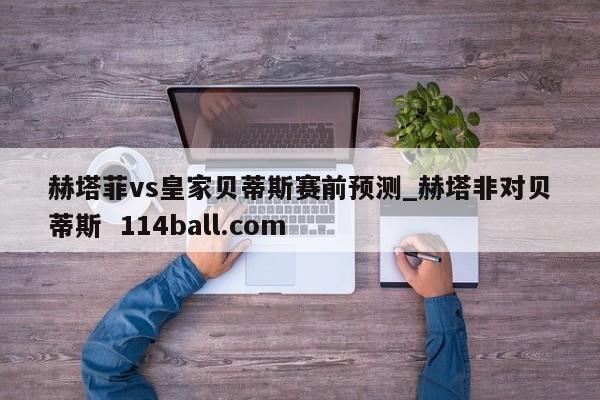 赫塔菲vs皇家贝蒂斯赛前预测_赫塔非对贝蒂斯  114ball.com