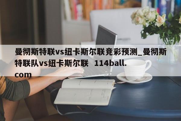 曼彻斯特联vs纽卡斯尔联竞彩预测_曼彻斯特联队vs纽卡斯尔联  114ball.com