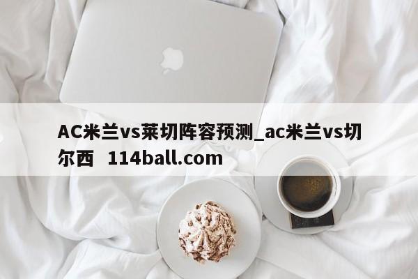 AC米兰vs莱切阵容预测_ac米兰vs切尔西  114ball.com