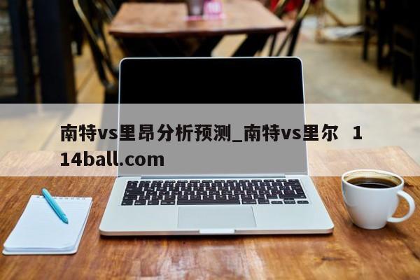 南特vs里昂分析预测_南特vs里尔  114ball.com