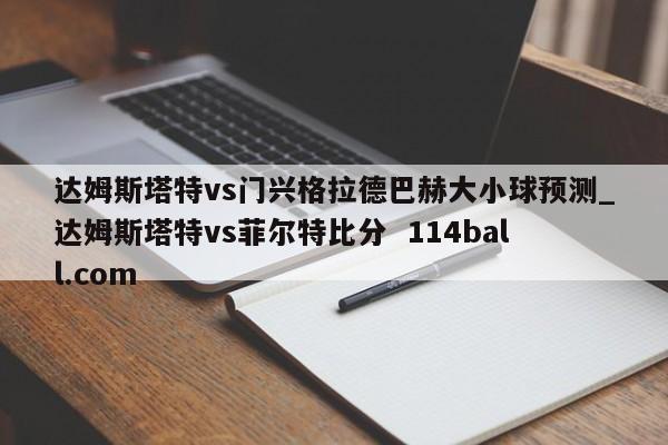 达姆斯塔特vs门兴格拉德巴赫大小球预测_达姆斯塔特vs菲尔特比分  114ball.com