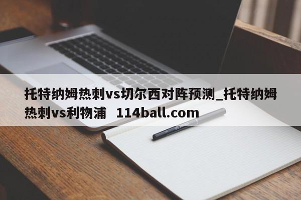 托特纳姆热刺vs切尔西对阵预测_托特纳姆热刺vs利物浦  114ball.com