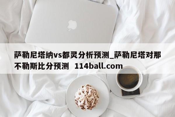 萨勒尼塔纳vs都灵分析预测_萨勒尼塔对那不勒斯比分预测  114ball.com