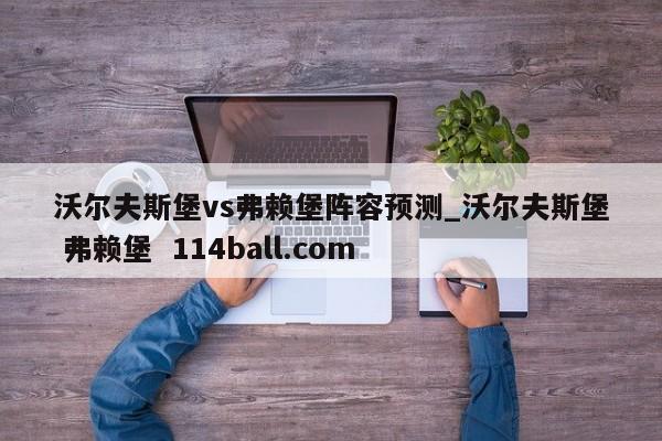 沃尔夫斯堡vs弗赖堡阵容预测_沃尔夫斯堡 弗赖堡  114ball.com