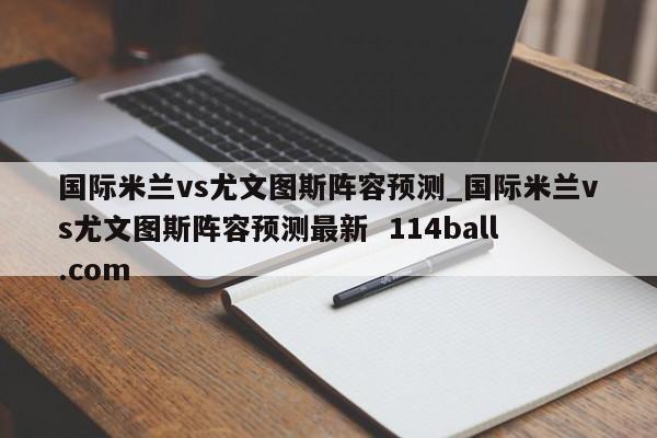 国际米兰vs尤文图斯阵容预测_国际米兰vs尤文图斯阵容预测最新  114ball.com