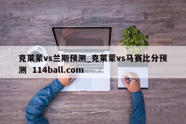 克莱蒙vs兰斯预测_克莱蒙vs马赛比分预测  114ball.com
