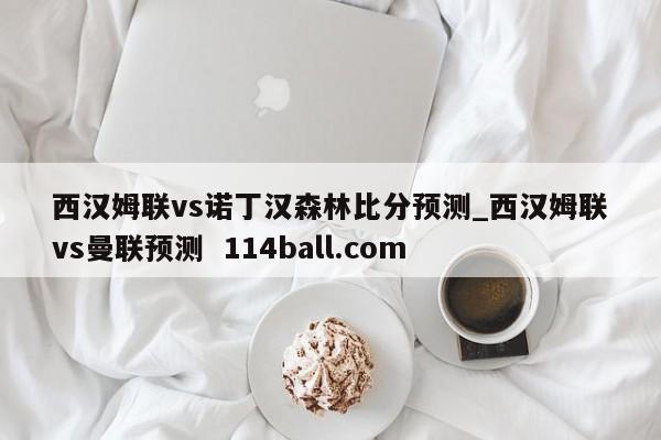 西汉姆联vs诺丁汉森林比分预测_西汉姆联vs曼联预测  114ball.com