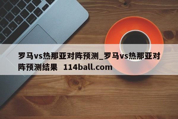 罗马vs热那亚对阵预测_罗马vs热那亚对阵预测结果  114ball.com