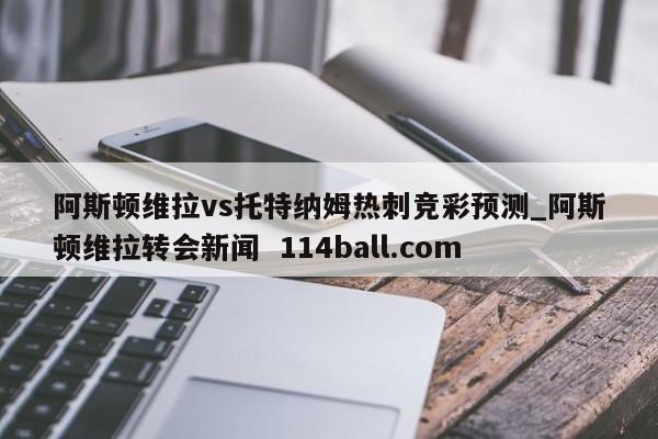 阿斯顿维拉vs托特纳姆热刺竞彩预测_阿斯顿维拉转会新闻  114ball.com