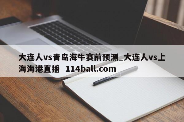 大连人vs青岛海牛赛前预测_大连人vs上海海港直播  114ball.com