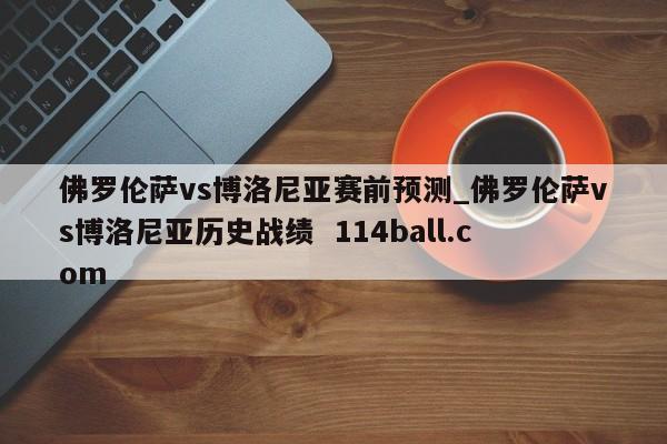 佛罗伦萨vs博洛尼亚赛前预测_佛罗伦萨vs博洛尼亚历史战绩  114ball.com