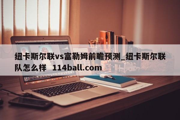 纽卡斯尔联vs富勒姆前瞻预测_纽卡斯尔联队怎么样  114ball.com
