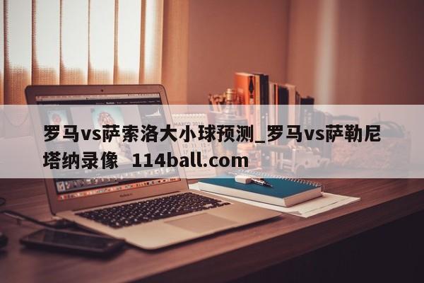 罗马vs萨索洛大小球预测_罗马vs萨勒尼塔纳录像  114ball.com