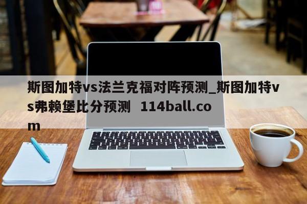 斯图加特vs法兰克福对阵预测_斯图加特vs弗赖堡比分预测  114ball.com