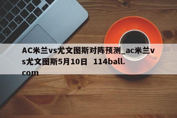 AC米兰vs尤文图斯对阵预测_ac米兰vs尤文图斯5月10日  114ball.com