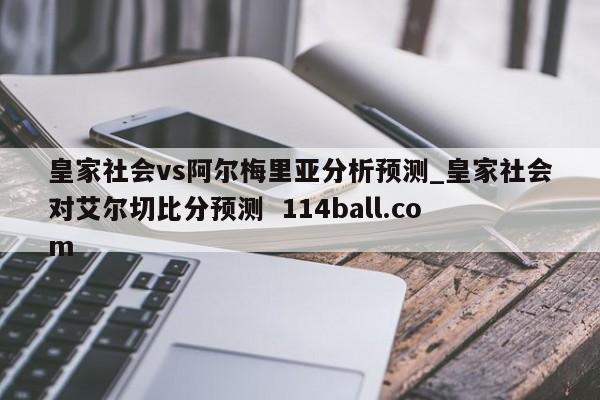皇家社会vs阿尔梅里亚分析预测_皇家社会对艾尔切比分预测  114ball.com