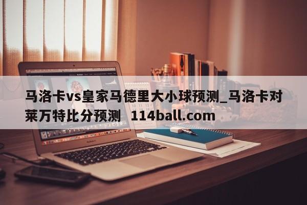 马洛卡vs皇家马德里大小球预测_马洛卡对莱万特比分预测  114ball.com
