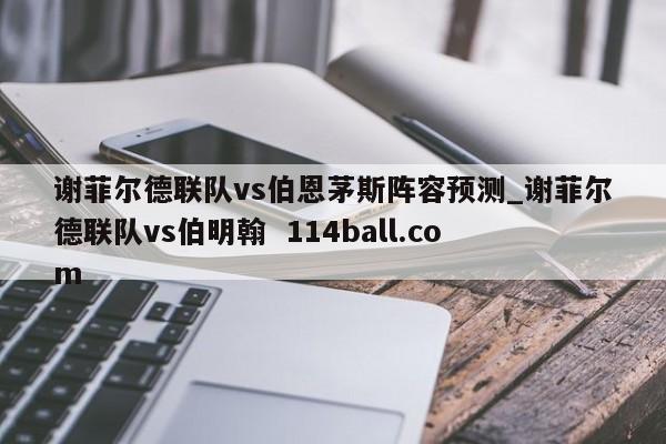 谢菲尔德联队vs伯恩茅斯阵容预测_谢菲尔德联队vs伯明翰  114ball.com