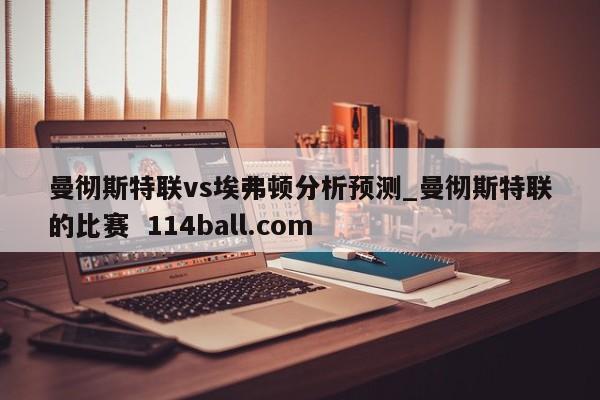 曼彻斯特联vs埃弗顿分析预测_曼彻斯特联的比赛  114ball.com