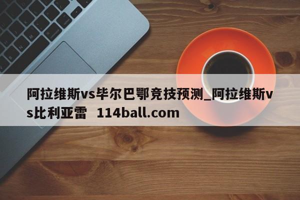 阿拉维斯vs毕尔巴鄂竞技预测_阿拉维斯vs比利亚雷  114ball.com