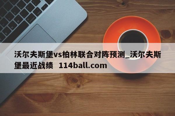 沃尔夫斯堡vs柏林联合对阵预测_沃尔夫斯堡最近战绩  114ball.com