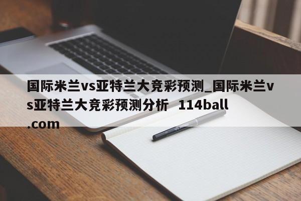 国际米兰vs亚特兰大竞彩预测_国际米兰vs亚特兰大竞彩预测分析  114ball.com