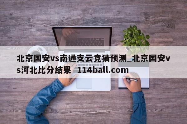 北京国安vs南通支云竞猜预测_北京国安vs河北比分结果  114ball.com