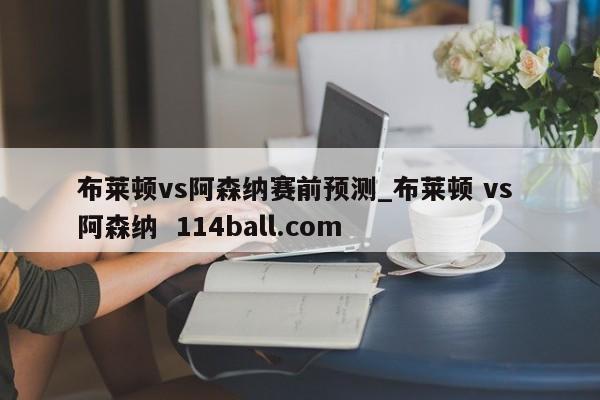 布莱顿vs阿森纳赛前预测_布莱顿 vs 阿森纳  114ball.com