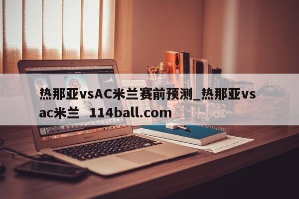 热那亚vsAC米兰赛前预测_热那亚vs ac米兰  114ball.com