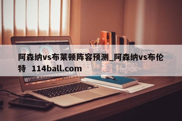 阿森纳vs布莱顿阵容预测_阿森纳vs布伦特  114ball.com