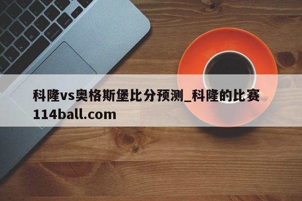 科隆vs奥格斯堡比分预测_科隆的比赛  114ball.com