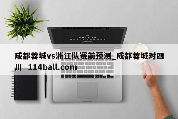 成都蓉城vs浙江队赛前预测_成都蓉城对四川  114ball.com