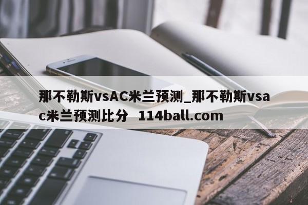 那不勒斯vsAC米兰预测_那不勒斯vsac米兰预测比分  114ball.com