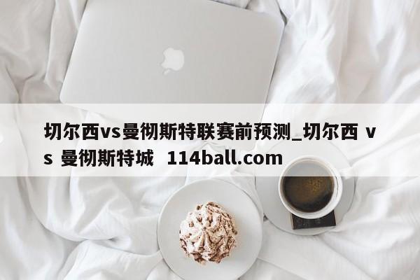 切尔西vs曼彻斯特联赛前预测_切尔西 vs 曼彻斯特城  114ball.com