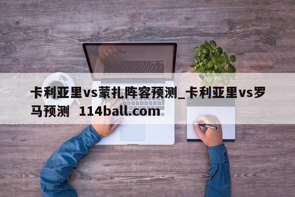 卡利亚里vs蒙扎阵容预测_卡利亚里vs罗马预测  114ball.com