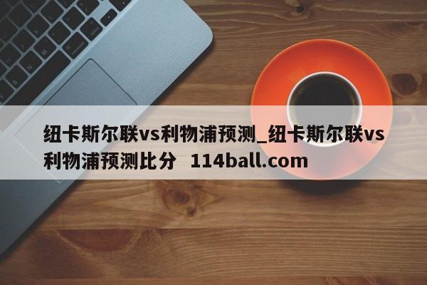 纽卡斯尔联vs利物浦预测_纽卡斯尔联vs利物浦预测比分  114ball.com