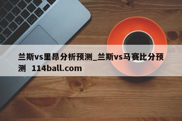 兰斯vs里昂分析预测_兰斯vs马赛比分预测  114ball.com