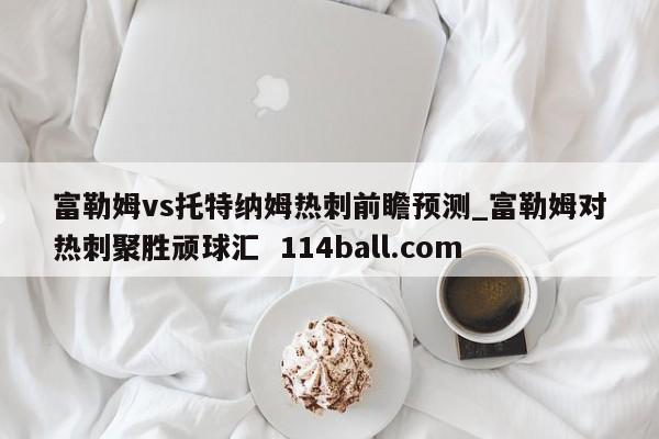 富勒姆vs托特纳姆热刺前瞻预测_富勒姆对热刺聚胜顽球汇  114ball.com