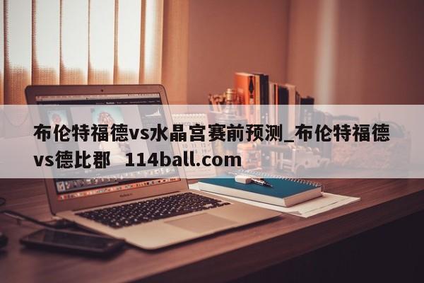 布伦特福德vs水晶宫赛前预测_布伦特福德vs德比郡  114ball.com