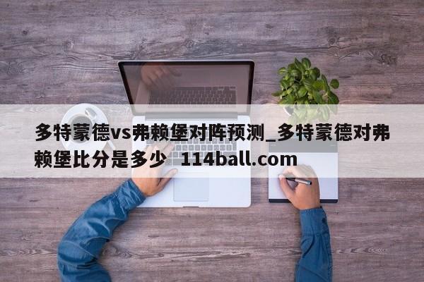 多特蒙德vs弗赖堡对阵预测_多特蒙德对弗赖堡比分是多少  114ball.com