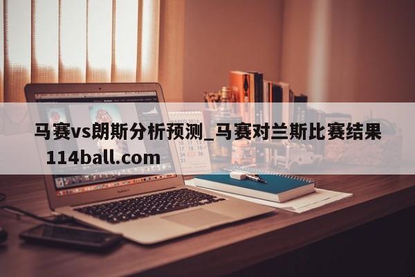 马赛vs朗斯分析预测_马赛对兰斯比赛结果  114ball.com