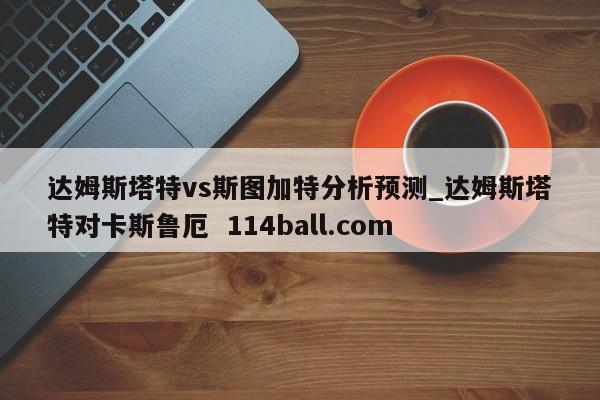 达姆斯塔特vs斯图加特分析预测_达姆斯塔特对卡斯鲁厄  114ball.com