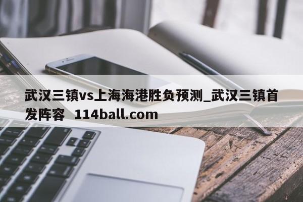 武汉三镇vs上海海港胜负预测_武汉三镇首发阵容  114ball.com