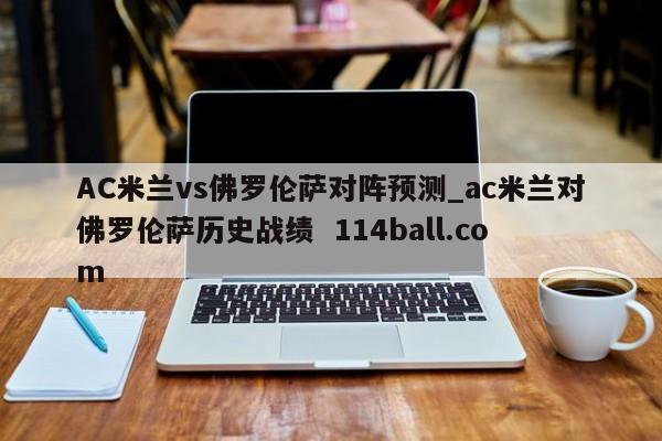 AC米兰vs佛罗伦萨对阵预测_ac米兰对佛罗伦萨历史战绩  114ball.com