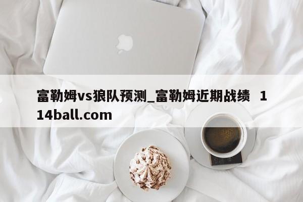 富勒姆vs狼队预测_富勒姆近期战绩  114ball.com