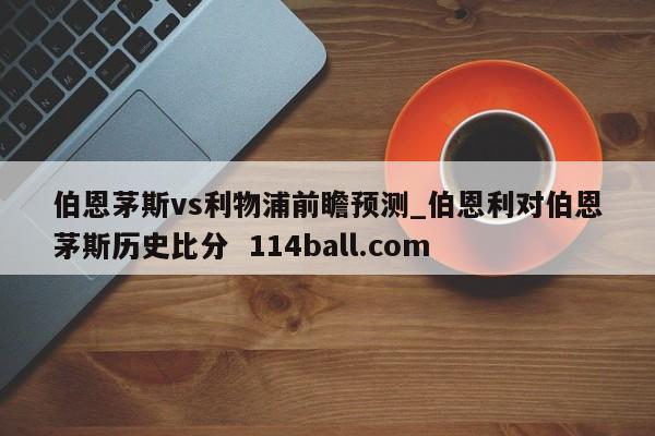 伯恩茅斯vs利物浦前瞻预测_伯恩利对伯恩茅斯历史比分  114ball.com