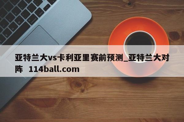 亚特兰大vs卡利亚里赛前预测_亚特兰大对阵  114ball.com