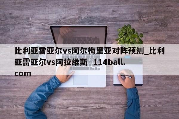比利亚雷亚尔vs阿尔梅里亚对阵预测_比利亚雷亚尔vs阿拉维斯  114ball.com
