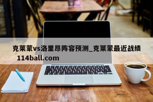 克莱蒙vs洛里昂阵容预测_克莱蒙最近战绩  114ball.com